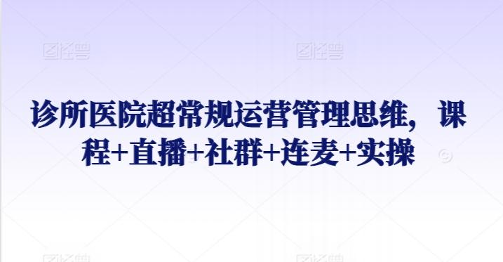 诊所医院超常规运营管理思维，课程+直播+社群+连麦+实操-南友云赚
