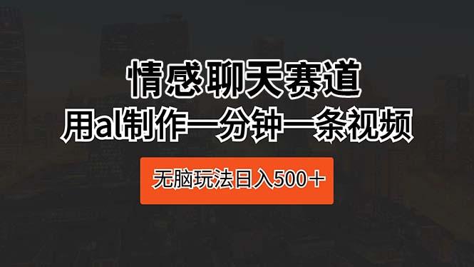 情感聊天赛道 用al制作一分钟一条视频 无脑玩法日入500＋-南友云赚