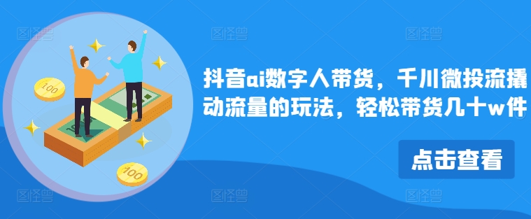 抖音ai数字人带货，千川微投流撬动流量的玩法，轻松带货几十w件-南友云赚