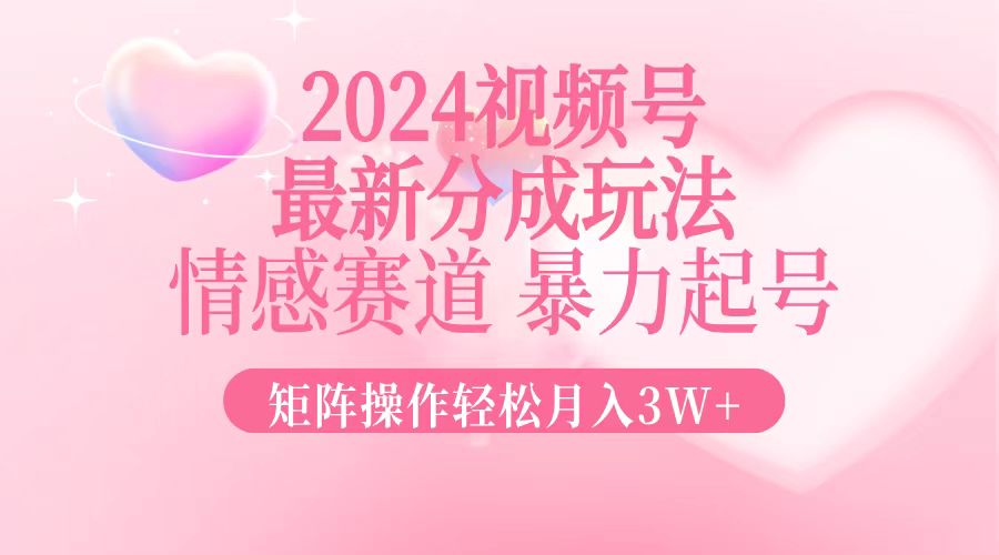 2024最新视频号分成玩法，情感赛道，暴力起号，矩阵操作轻松月入3W+-南友云赚