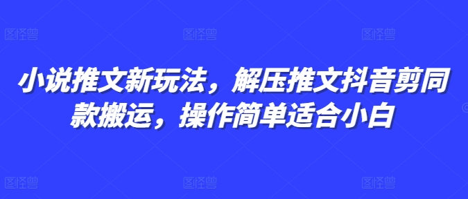 小说推文新玩法，解压推文抖音剪同款搬运，操作简单适合小白-南友云赚