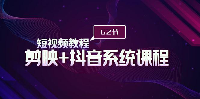 (9410期)短视频教程之剪映+抖音系统课程，剪映全系统教学(62节课)-南友云赚