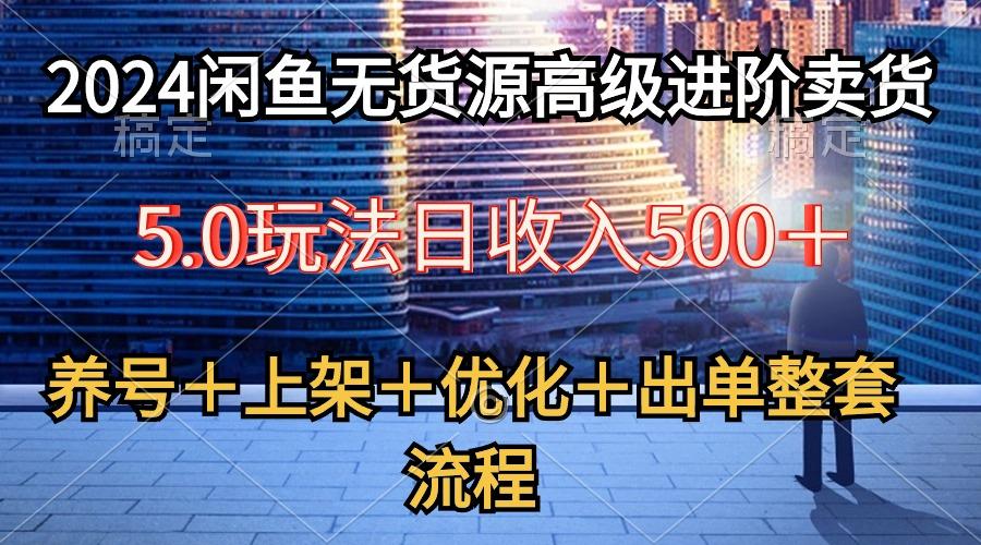2024闲鱼无货源高级进阶卖货5.0，养号＋选品＋上架＋优化＋出单整套流程-南友云赚