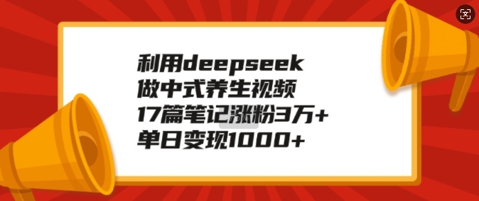 利用deepseek做中式养生视频，17篇笔记涨粉3万+，单日变现1k-南友云赚