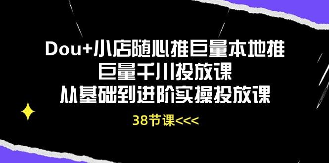 Dou+小店随心推巨量本地推巨量千川投放课从基础到进阶实操投放课(38节-南友云赚
