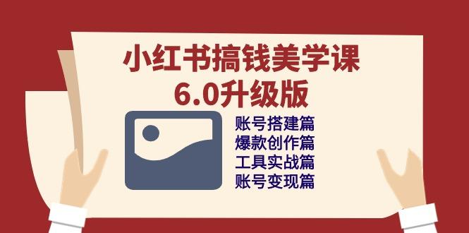 小红书搞钱美学课-6.0升级版，账号搭建/爆款创作/工具实战/账号变现篇-南友云赚