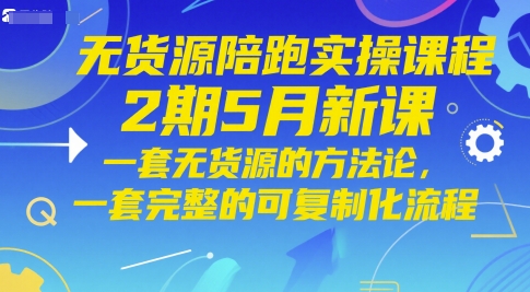 无货源陪跑实操课程2期5月新课，一套无货源的方法论，一套完整的可复制化流程-南友云赚