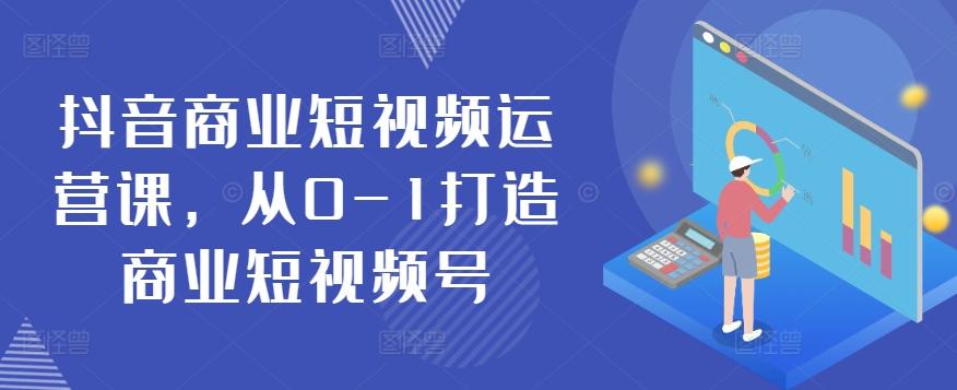 抖音商业短视频运营课，从0-1打造商业短视频号-南友云赚