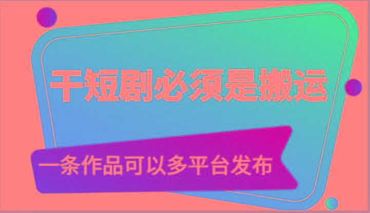 干短剧必须是搬运，一条作品可以多平台发布(附送软件)-南友云赚