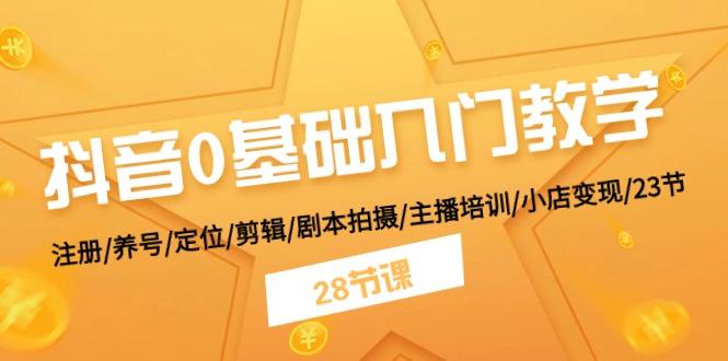 抖音0基础入门教学 注册/养号/定位/剪辑/剧本拍摄/主播培训/小店变现/28节-南友云赚