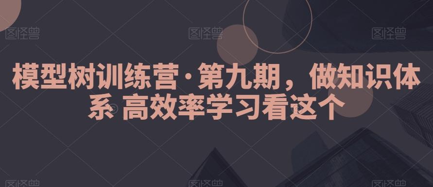 模型树训练营·第九期，做知识体系高效率学习看这个-南友云赚