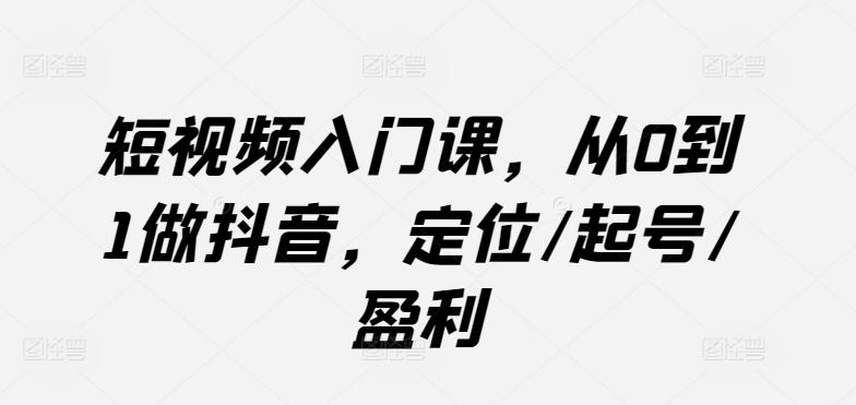 短视频入门课，从0到1做抖音，定位/起号/盈利-南友云赚