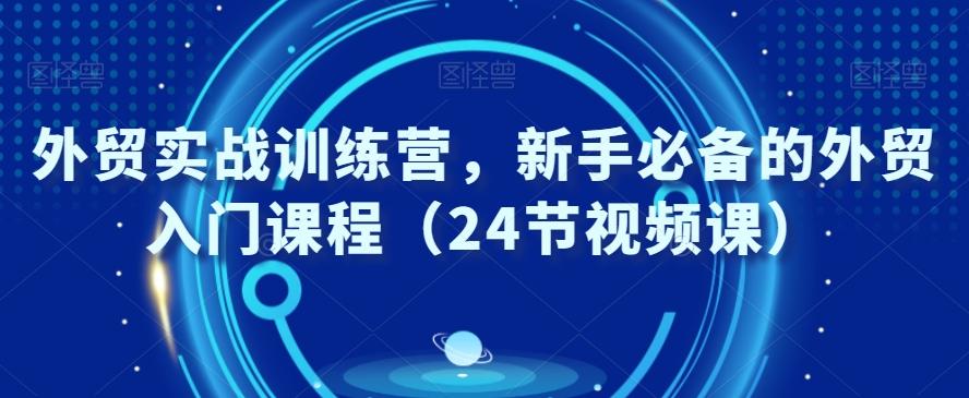 外贸实战训练营，新手必备的外贸入门课程（24节视频课）-南友云赚