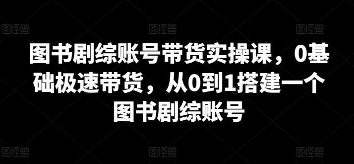 图书剧综账号带货实操课，0基础极速带货，从0到1搭建一个图书剧综账号-南友云赚