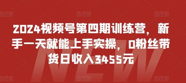 2024视频号第四期训练营，新手一天就能上手实操，0粉丝带货日收入3455元-南友云赚