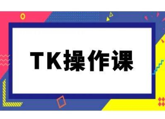 TK操作课，tiktok跨境电商教程(更新中)-南友云赚