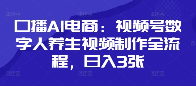 口播AI电商：视频号数字人养生视频制作全流程，日入3张-南友云赚