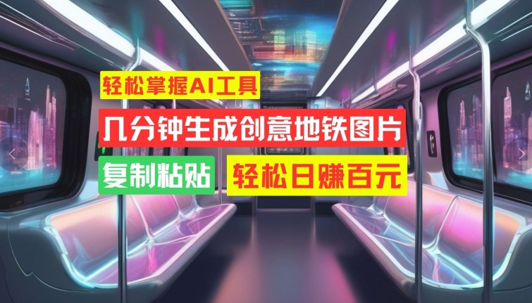轻松掌握AI工具，几分钟生成创意地铁图片，复制粘贴，轻松日赚百元【揭秘】-南友云赚