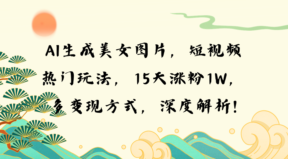 AI生成美女图片，短视频热门玩法，15天涨粉1W，多变现方式，深度解析!-南友云赚