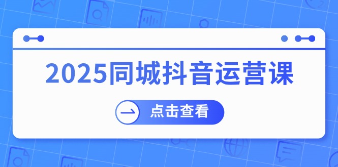 2025同城抖音运营课：涵盖实体店盈利，团购好处，助商家获取流量-南友云赚