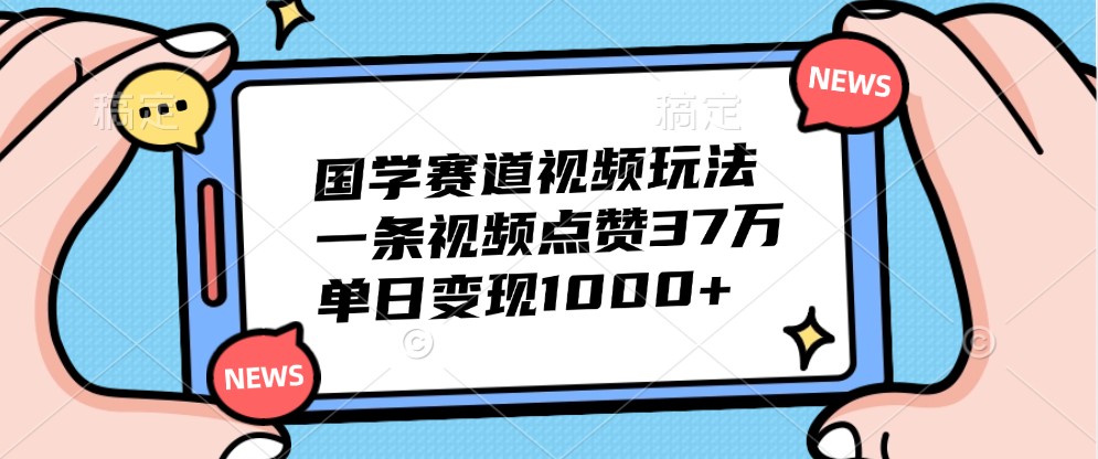 国学赛道视频玩法，一条视频点赞37万，单日变现1000+-南友云赚