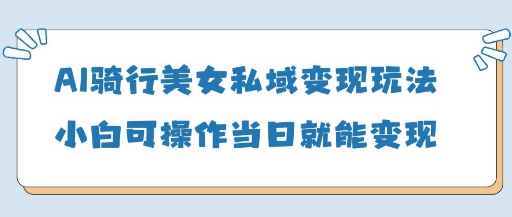AI骑行美女私域变现玩法小白可操作当日变现5张-南友云赚