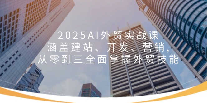 2025AI外贸实战课：涵盖建站、开发、营销, 从零到三全面掌握外贸技能-南友云赚