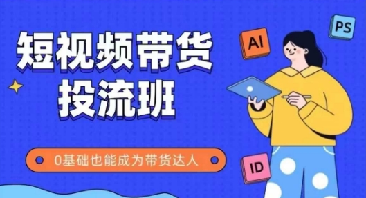 抖音快手短视频带货投流班，详细又全面的抖音快手带货实操课，零基础也能成为带货达人-南友云赚