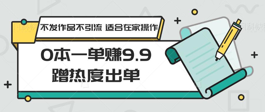 0本一单赚9.9蹭热度出单，不发作品不引流 适合在家操作-南友云赚