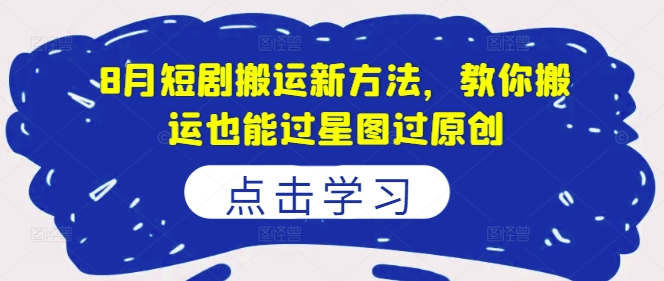 8月短剧搬运新方法，教你搬运也能过星图过原创-南友云赚
