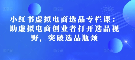 小红书虚拟电商选品专栏课：助虚拟电商创业者打开选品视野，突破选品瓶颈-南友云赚