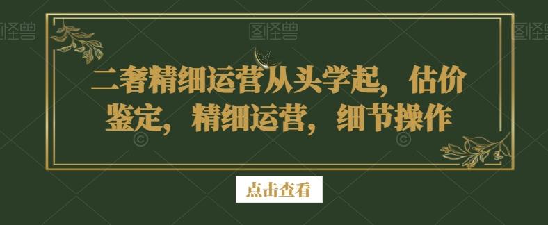 二奢精细运营从头学起，估价鉴定，精细运营，细节操作-南友云赚