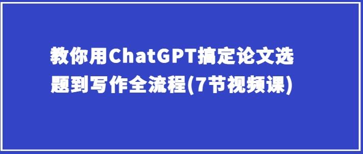 教你用ChatGPT搞定论文选题到写作全流程(7节视频课)-南友云赚