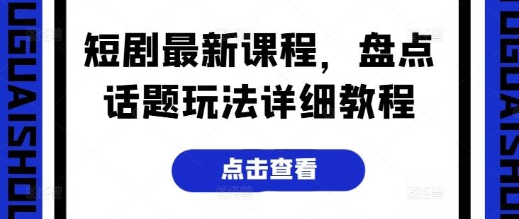 短剧最新课程，盘点话题玩法详细教程-南友云赚