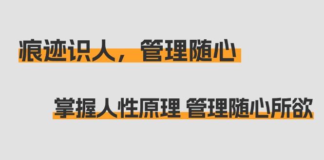 痕迹 识人，管理随心：掌握人性原理 管理随心所欲(31节课)-南友云赚