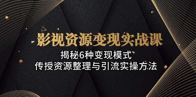 影视资源变现实战课：揭秘6种变现模式，传授资源整理与引流实操方法-南友云赚