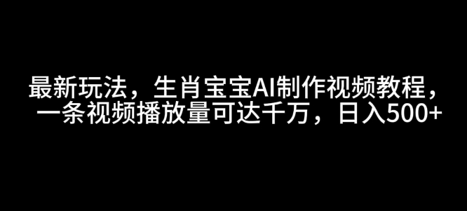 最新玩法，生肖宝宝AI制作视频教程，一条视频播放量可达千万，日入5张【揭秘】-南友云赚