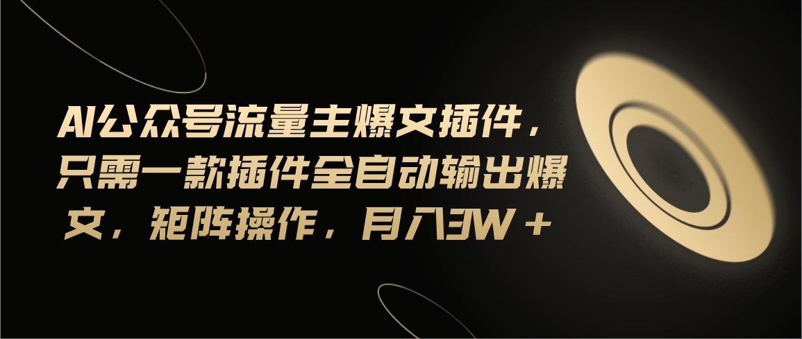 Ai公众号流量主爆文插件，只需一款插件全自动输出爆文，矩阵操作，月入3w+-南友云赚