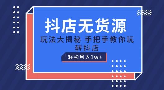 抖店无货源玩法，保姆级教程手把手教你玩转抖店，轻松月入1W+【揭秘】-南友云赚