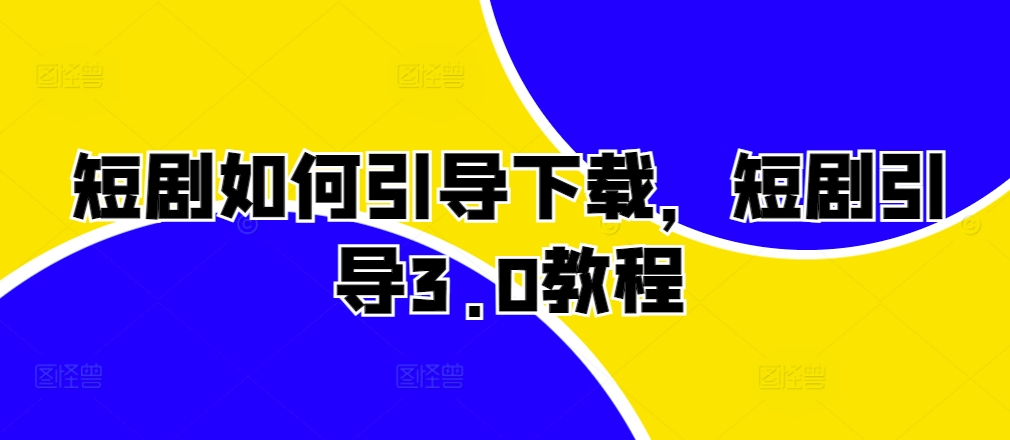 短剧如何引导下载，短剧引导3.0教程-南友云赚