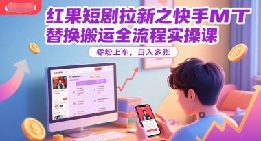 红果短剧拉新之快手MT替换搬运全流程实操课，零粉上车，日入多张-南友云赚