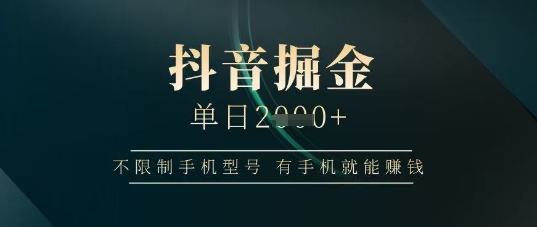 抖音掘金单日收益上千，不限制手机型号，有手机就能挣钱【揭秘】-南友云赚