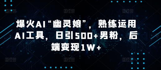 爆火AI“幽灵娘”，熟练运用AI工具，日引500+男粉，后端变现1W+【揭秘】-南友云赚