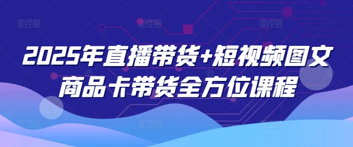 2025年直播带货+短视频图文商品卡带货全方位课程-南友云赚