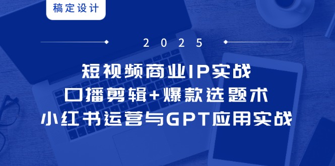 短视频商业IP实战6期：口播剪辑+爆款选题术，小红书运营与GPT应用实战-南友云赚