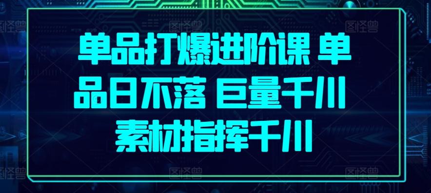 单品打爆进阶课 单品日不落 巨量千川 素材指挥千川-南友云赚