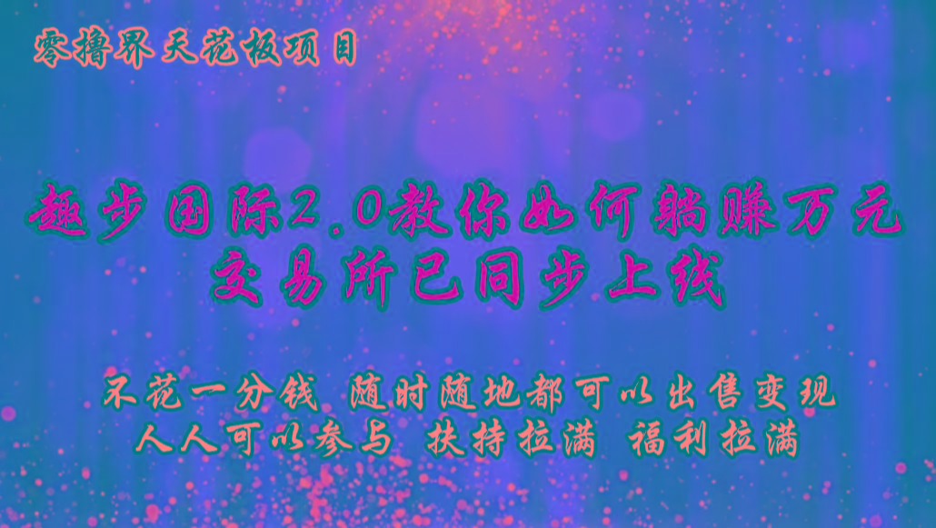 39ce5031c39c67a48d5642ddab1ada75.jpeg 零撸天花板,不花一分钱,趣步2.0教你如何躺赚万元,交易所现已同步上线