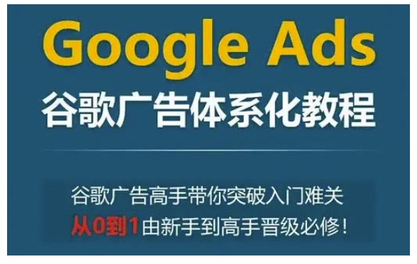Google Ads谷歌广告体系化教程，谷歌广告高手带你突破入门难关，从0到1由新手到高手晋级必修-南友云赚