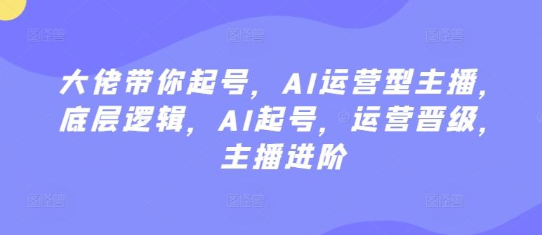 大佬带你起号，AI运营型主播，底层逻辑，AI起号，运营晋级，主播进阶-南友云赚