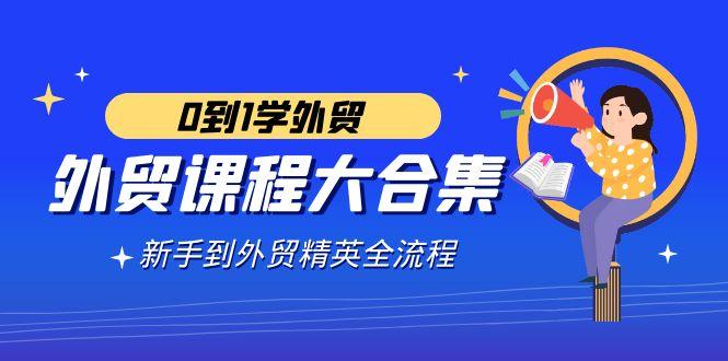 外贸-课程大合集，0到1学外贸，新手到外贸精英全流程(180节课)-南友云赚